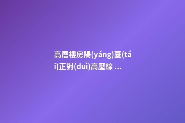 高層樓房陽(yáng)臺(tái)正對(duì)高壓線，家人居住不適